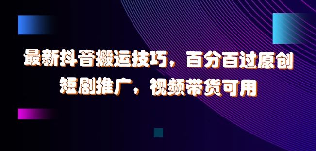 最新抖音搬运技巧，百分百过原创，短剧推广，视频带货可用【揭秘】-墨韵博客