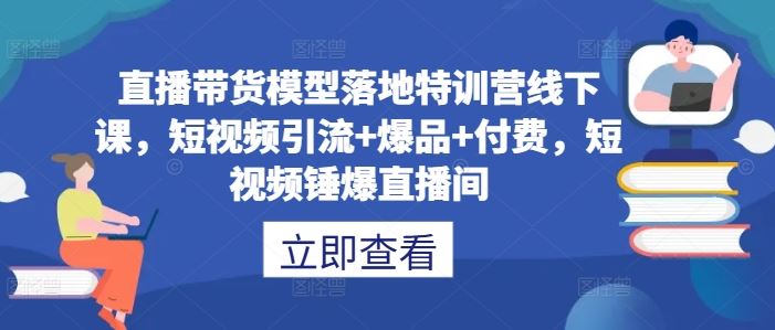 直播带货模型落地特训营线下课，​短视频引流+爆品+付费，短视频锤爆直播间-墨韵博客
