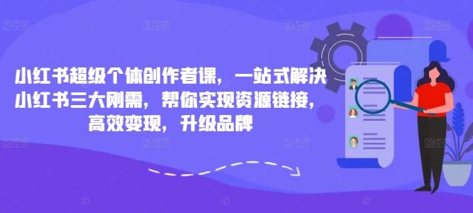 小红书超级个体创作者课，一站式解决小红书三大刚需，帮你实现资源链接，高效变现，升级品牌-墨韵博客