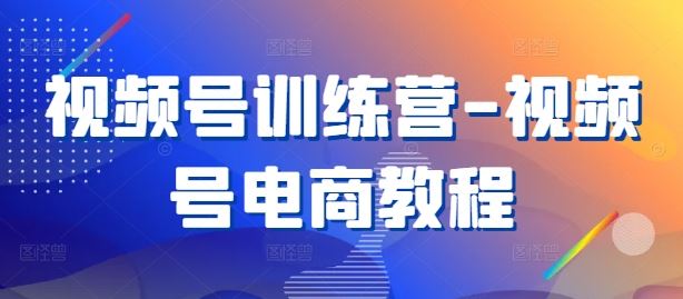 视频号训练营-视频号电商教程-墨韵博客