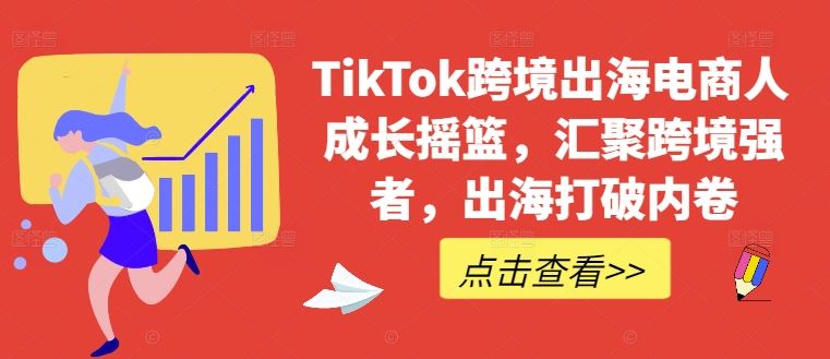 TikTok跨境出海电商人成长摇篮，汇聚跨境强者，出海打破内卷-墨韵博客