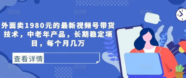 外面卖1980元的最新视频号带货技术，中老年产品，长期稳定项目，每个月几万-墨韵博客