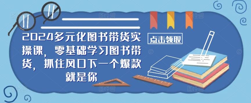 ​​2024多元化图书带货实操课，零基础学习图书带货，抓住风口下一个爆款就是你-墨韵博客