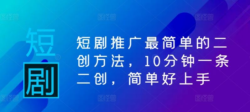 短剧推广最简单的二创方法，10分钟一条二创，简单好上手-墨韵博客