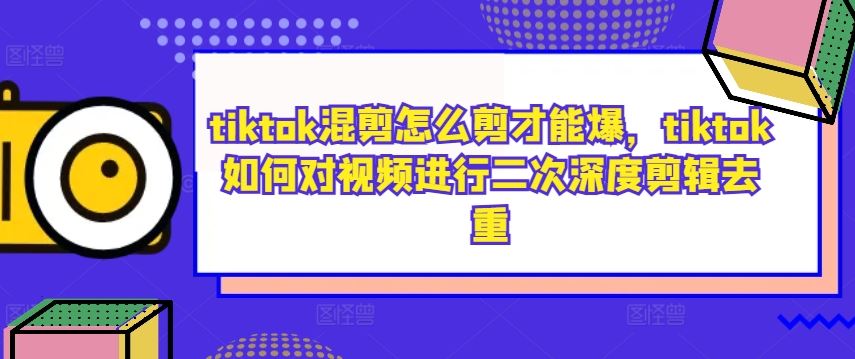 tiktok混剪怎么剪才能爆，tiktok如何对视频进行二次深度剪辑去重-墨韵博客