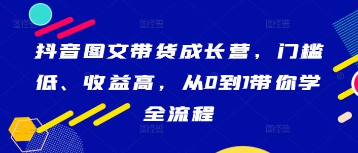 抖音图文带货成长营，门槛低、收益高，从0到1带你学全流程-墨韵博客