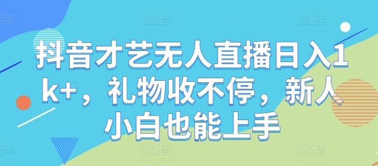 抖音才艺无人直播日入1k+，礼物收不停，新人小白也能上手【揭秘】-墨韵博客