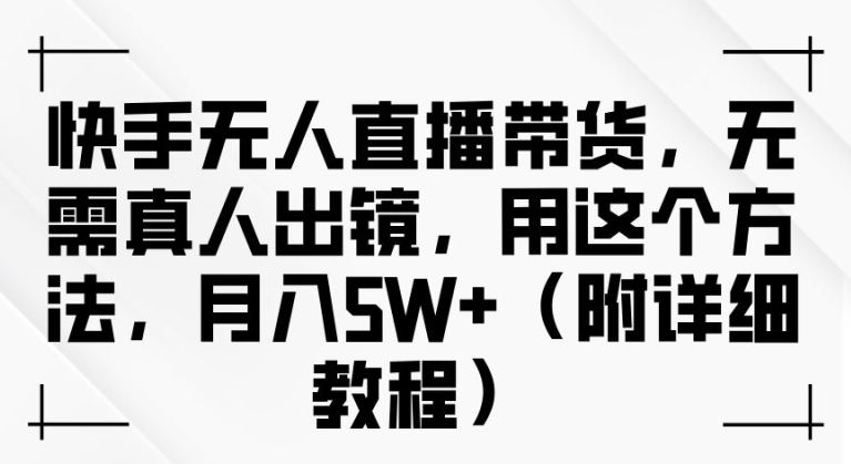 快手无人直播带货，无需真人出镜，用这个方法，月入过万(附详细教程)【揭秘】-墨韵博客