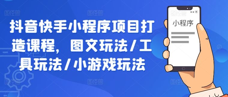 抖音快手小程序项目打造课程，图文玩法/工具玩法/小游戏玩法-墨韵博客