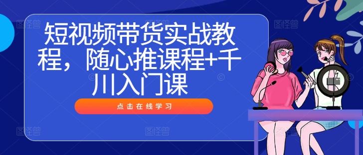 短视频带货实战教程，随心推课程+千川入门课-墨韵博客