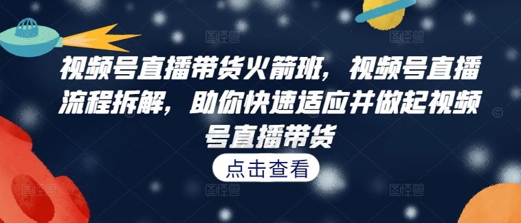 视频号直播带货火箭班，​视频号直播流程拆解，助你快速适应并做起视频号直播带货-墨韵博客