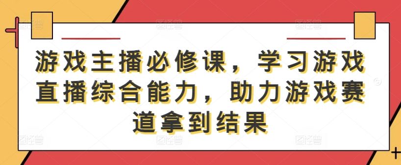 游戏主播必修课，学习游戏直播综合能力，助力游戏赛道拿到结果-墨韵博客