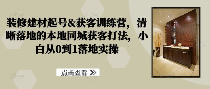 装修建材起号&获客训练营，​清晰落地的本地同城获客打法，小白从0到1落地实操-墨韵博客