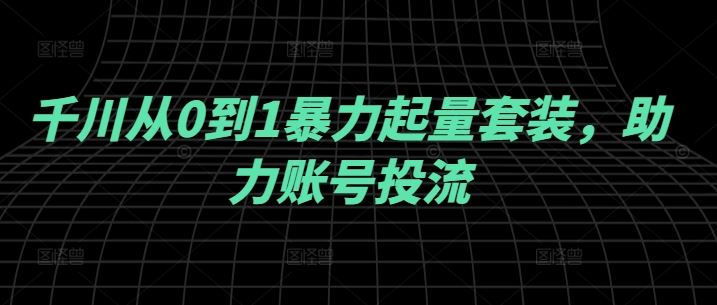 千川从0到1暴力起量套装，助力账号投流-墨韵博客