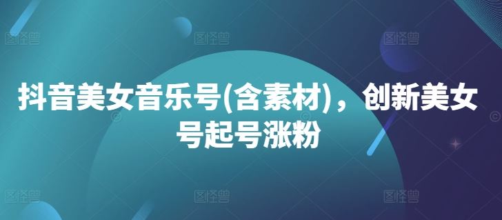 抖音美女音乐号(含素材)，创新美女号起号涨粉-墨韵博客