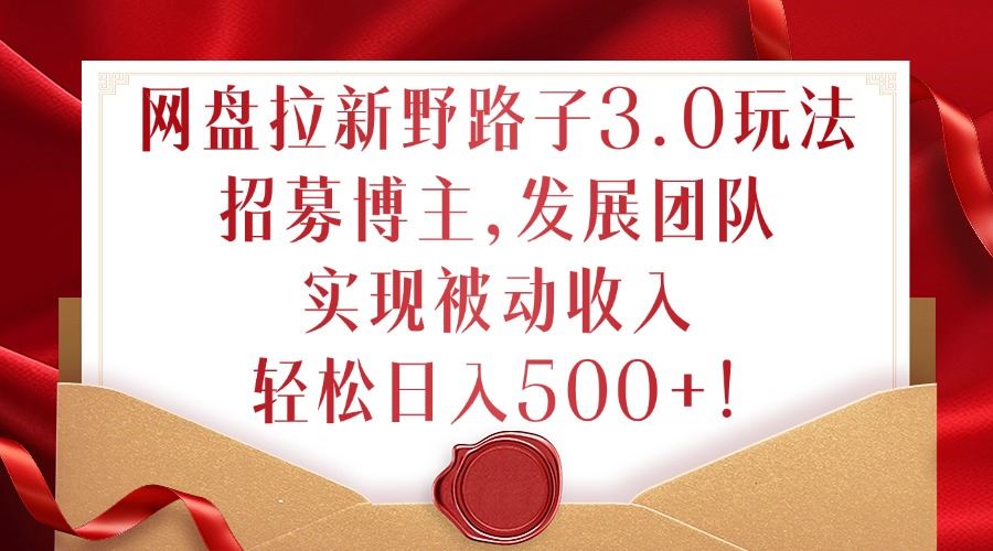 网盘拉新野路子3.0玩法，招募博主，发展团队，实现被动收入，轻松日入500+【揭秘】-墨韵博客