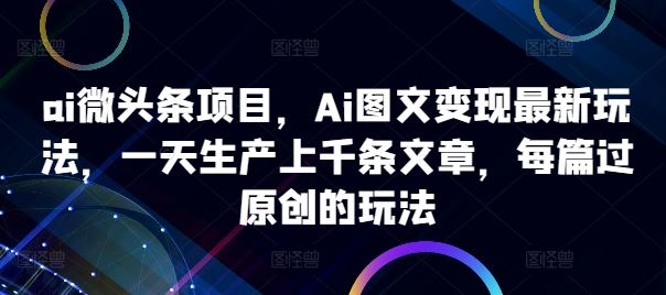 ai微头条项目，Ai图文变现最新玩法，一天生产上千条文章，每篇过原创的玩法-墨韵博客