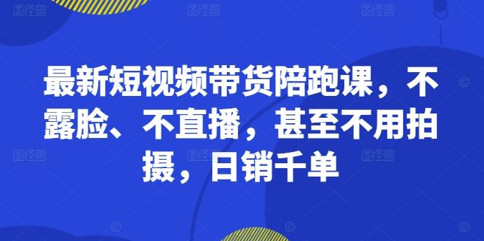 最新短视频带货陪跑课，不露脸、不直播，甚至不用拍摄，日销千单-墨韵博客