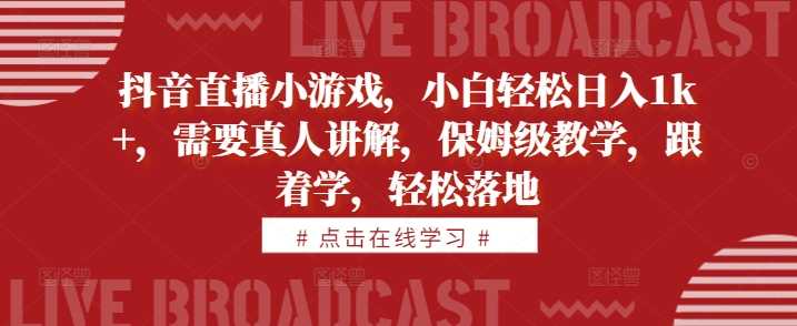 抖音直播小游戏，小白轻松日入1k+，需要真人讲解，保姆级教学，跟着学，轻松落地【揭秘】-墨韵博客