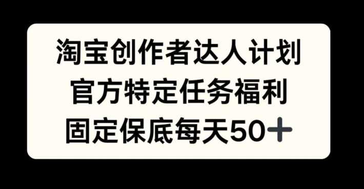 淘宝创作者达人计划，官方特定任务福利，固定保底每天50+【揭秘】-墨韵博客