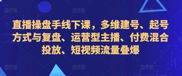 直播操盘手线下课，多维建号、起号方式与复盘、运营型主播、付费混合投放、短视频流量叠爆-墨韵博客
