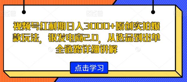 视频号红利期日入3000+原创实拍爆款玩法，银发电商2.0，从选品到出单全链路详细讲解-墨韵博客