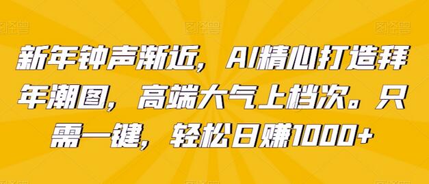 新年钟声渐近，AI精心打造拜年潮图，高端大气上档次。只需一键，轻松日赚1000+-墨韵博客