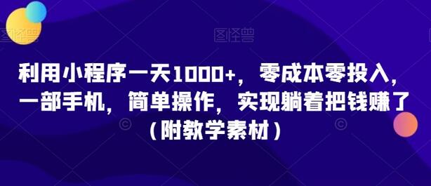 利用小程序一天1000+，零成本零投入，一部手机，简单操作，实现躺着把钱赚了（附教学素材）-墨韵博客