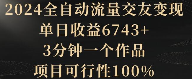2024全自动流量交友变现，单日收益6743+，3分钟一个作品，项目可行性100%-墨韵博客