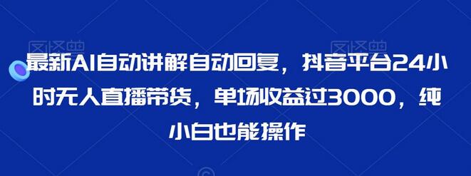 最新AI自动讲解自动回复，抖音平台24小时无人直播带货，单场收益过3000，纯小白也能操作-墨韵博客