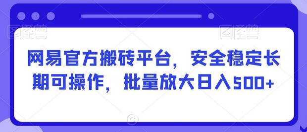 网易官方搬砖平台，安全稳定长期可操作，批量放大日入500+-墨韵博客