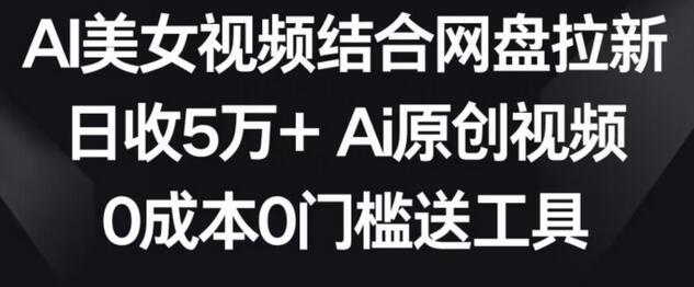 AI美女视频结合网盘拉新，日收5万+两分钟一条Ai原创视频，0成本0门槛送工具-墨韵博客