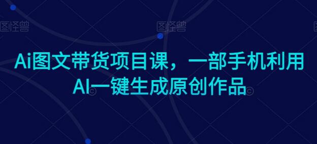 Ai图文带货项目课，一部手机利用AI一键生成原创作品-墨韵博客