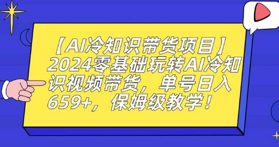 【AI冷知识带货项目】2024零基础玩转AI冷知识视频带货，单号日入659+，保姆级教学-墨韵博客
