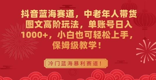 抖音蓝海赛道，中老年人带货图文高阶玩法，单账号日入1000+，小白也可轻松上手，保姆级教学-墨韵博客