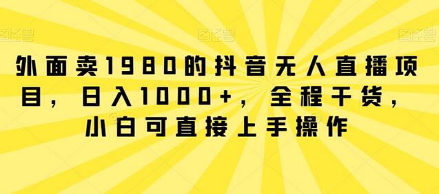 外面卖1980的抖音无人直播项目，日入1000+，全程干货，小白可直接上手操作-墨韵博客