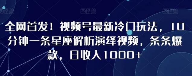 全网首发！视频号最新冷门玩法，10分钟一条星座解析演绎视频，条条爆款，日收入1000+-墨韵博客