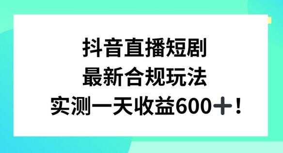 抖音直播短剧最新合规玩法，实测一天变现600+，教程+素材全解析-墨韵博客