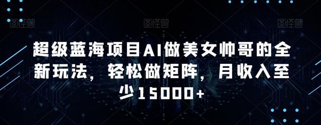 超级蓝海项目AI做美女帅哥的全新玩法，轻松做矩阵，月收入至少15000+-墨韵博客