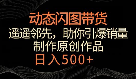 动态闪图带货，遥遥领先，冷门玩法，助你轻松引爆销量，日赚500+-墨韵博客
