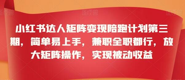 小红书达人矩阵变现陪跑计划第三期，简单易上手，兼职全职都行，放大矩阵操作，实现被动收益-墨韵博客