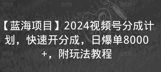【蓝海项目】2024视频号分成计划，快速开分成，日爆单8000+，附玩法教程-墨韵博客