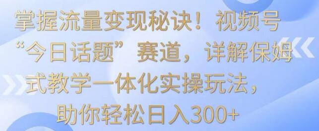 掌握流量变现秘诀！视频号“今日话题”赛道，详解保姆式教学一体化实操玩法，助你轻松日入300+-墨韵博客