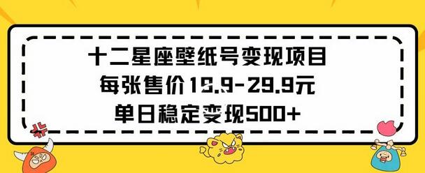 十二星座壁纸号变现项目每张售价19元单日稳定变现500+以上-墨韵博客