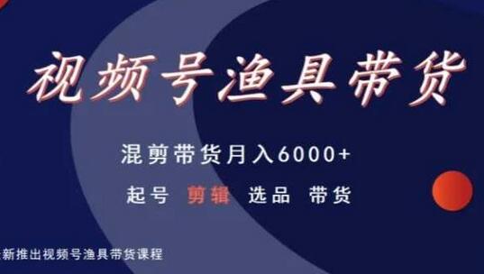 视频号渔具带货，混剪带货月入6000+，起号剪辑选品带货-墨韵博客