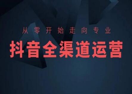 从零开始走向专业，抖音全渠道运营，抖音电商培训-墨韵博客