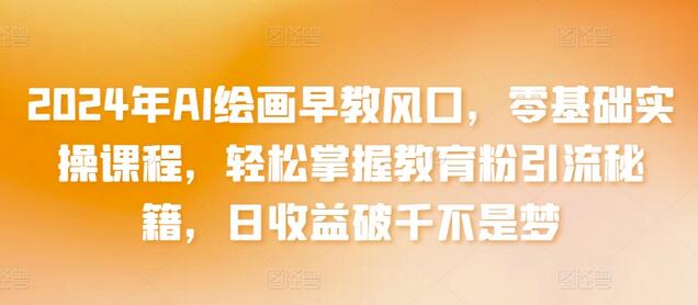 2024年AI绘画早教风口，零基础实操课程，轻松掌握教育粉引流秘籍，日收益破千不是梦-墨韵博客