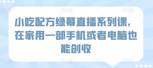 小吃配方绿幕直播系列课，在家用一部手机或者电脑也能创收-墨韵博客