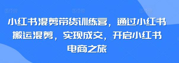小红书混剪带货训练营，通过小红书搬运混剪，实现成交，开启小红书电商之旅-墨韵博客