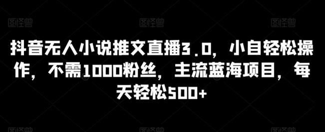 抖音无人小说推文直播3.0，小自轻松操作，不需1000粉丝，主流蓝海项目，每天轻松500+-墨韵博客